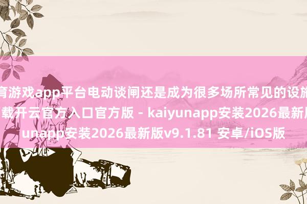 体育游戏app平台电动谈闸还是成为很多场所常见的设施之一-开云app在线下载开云官方入口官方版 - kaiyunapp安装2026最新版v9.1.81 安卓/iOS版