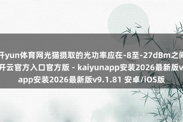 开yun体育网光猫摄取的光功率应在-8至-27dBm之间-开云app在线下载开云官方入口官方版 - kaiyunapp安装2026最新版v9.1.81 安卓/iOS版