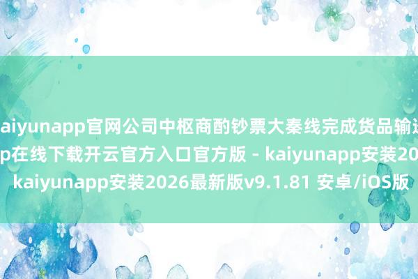 kaiyunapp官网公司中枢商酌钞票大秦线完成货品输送量3128万吨-开云app在线下载开云官方入口官方版 - kaiyunapp安装2026最新版v9.1.81 安卓/iOS版
