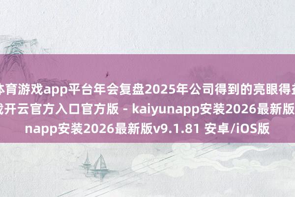 体育游戏app平台年会复盘2025年公司得到的亮眼得益-开云app在线下载开云官方入口官方版 - kaiyunapp安装2026最新版v9.1.81 安卓/iOS版