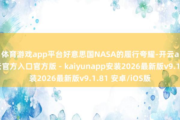 体育游戏app平台　　好意思国NASA的履行夸耀-开云app在线下载开云官方入口官方版 - kaiyunapp安装2026最新版v9.1.81 安卓/iOS版