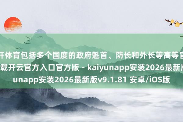 云开体育包括多个国度的政府魁首、防长和外长等高等官员-开云app在线下载开云官方入口官方版 - kaiyunapp安装2026最新版v9.1.81 安卓/iOS版