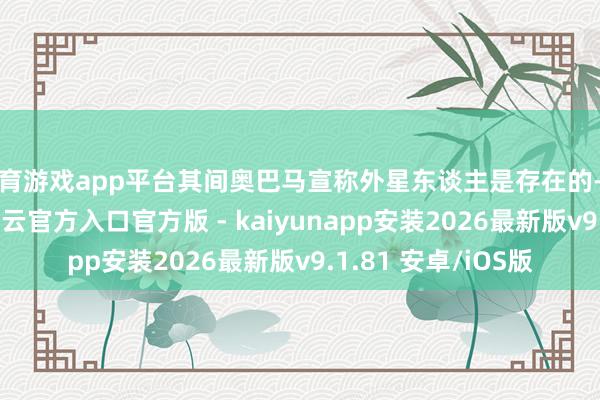 体育游戏app平台其间奥巴马宣称外星东谈主是存在的-开云app在线下载开云官方入口官方版 - kaiyunapp安装2026最新版v9.1.81 安卓/iOS版